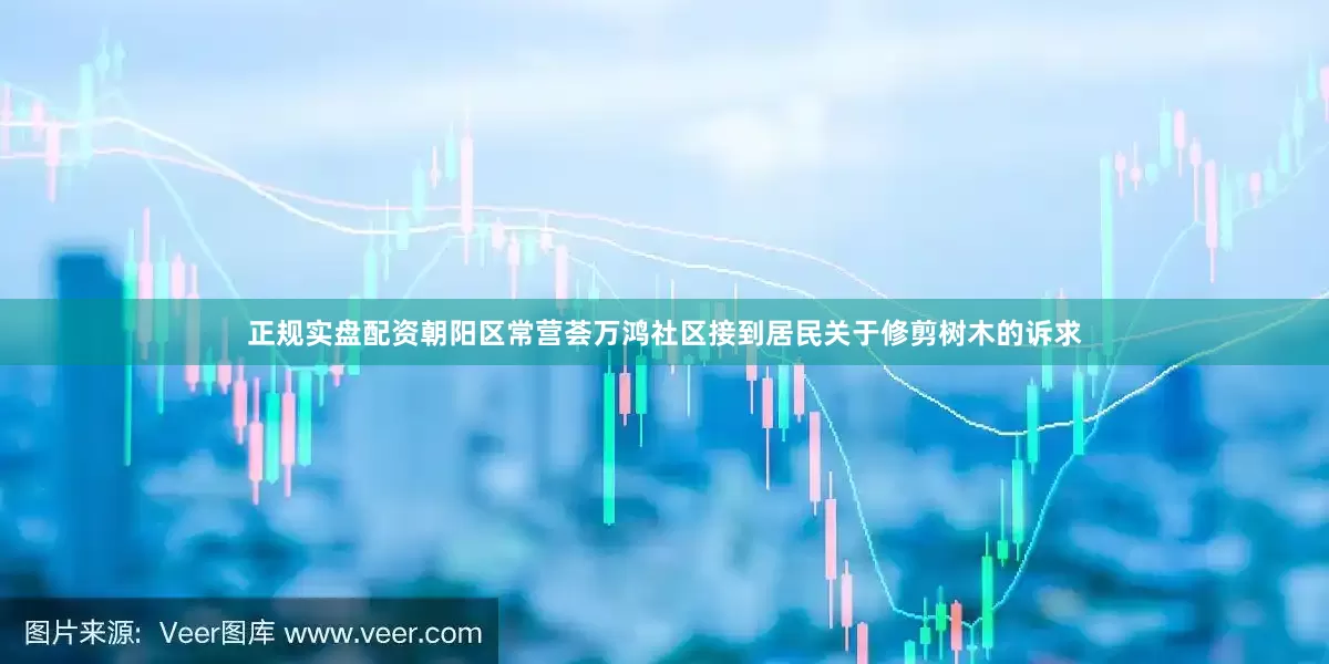 正规实盘配资朝阳区常营荟万鸿社区接到居民关于修剪树木的诉求