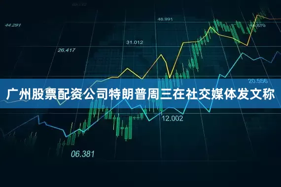 广州股票配资公司特朗普周三在社交媒体发文称