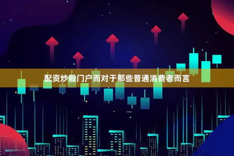 配资炒股门户而对于那些普通消费者而言