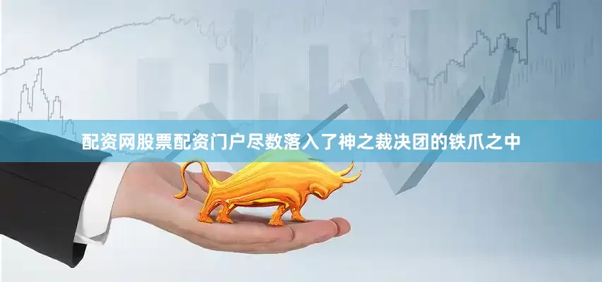 配资网股票配资门户尽数落入了神之裁决团的铁爪之中