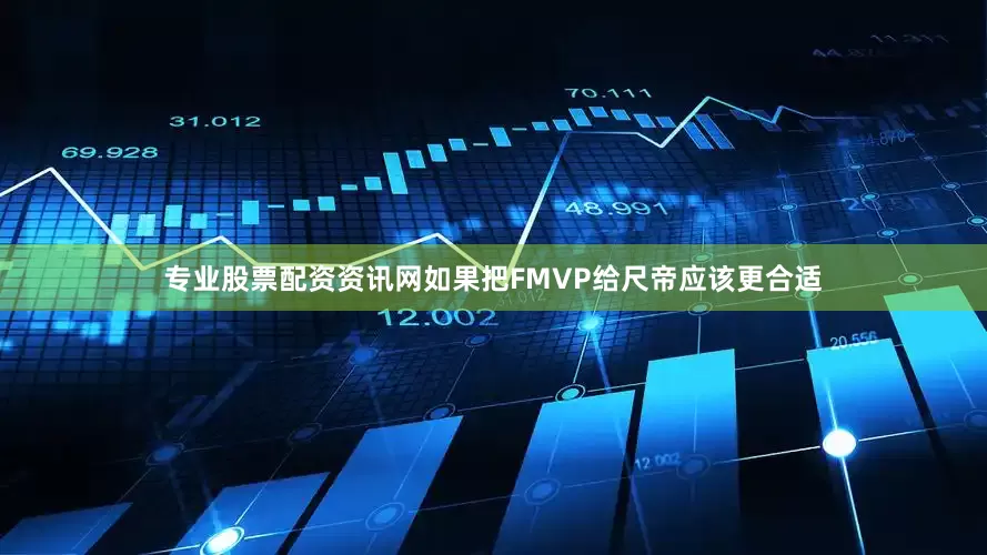 专业股票配资资讯网如果把FMVP给尺帝应该更合适