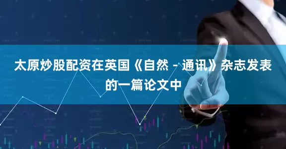 太原炒股配资在英国《自然 - 通讯》杂志发表的一篇论文中