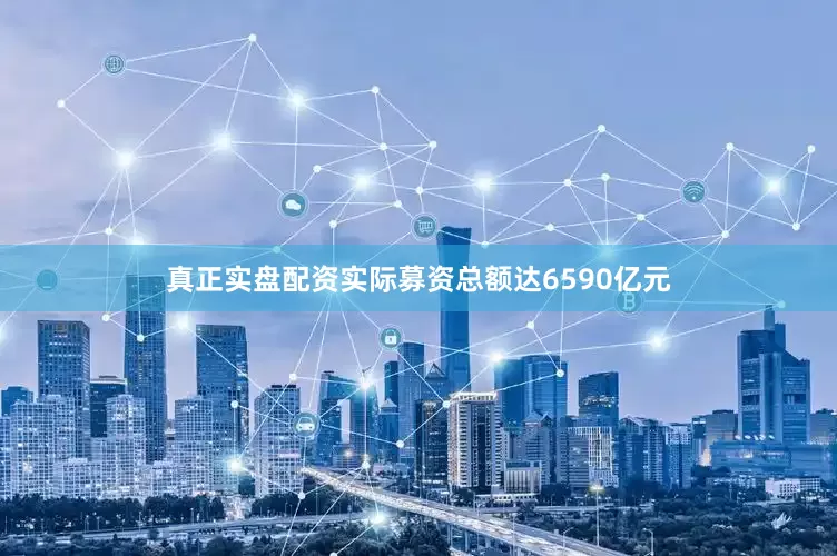 真正实盘配资实际募资总额达6590亿元