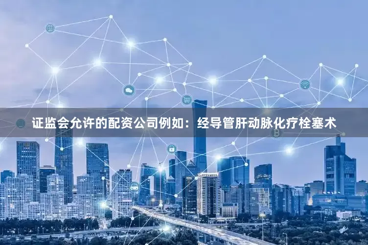 证监会允许的配资公司例如：经导管肝动脉化疗栓塞术
