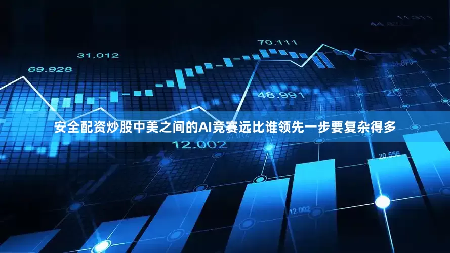 安全配资炒股中美之间的AI竞赛远比谁领先一步要复杂得多