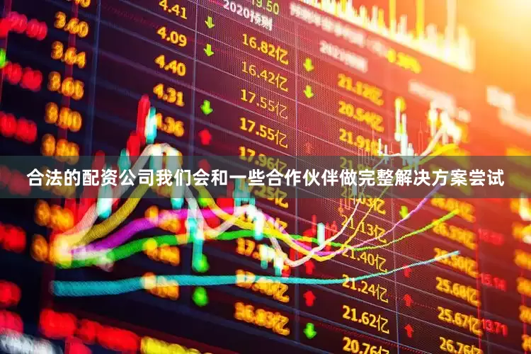 合法的配资公司我们会和一些合作伙伴做完整解决方案尝试