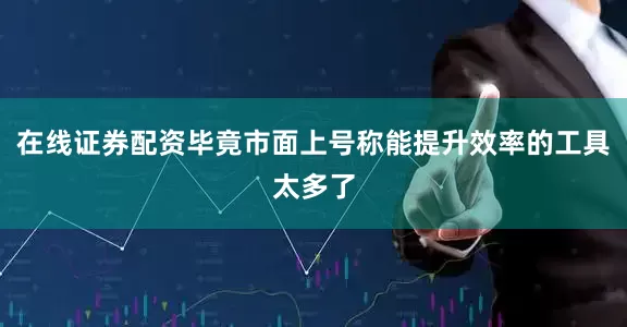 在线证券配资毕竟市面上号称能提升效率的工具太多了