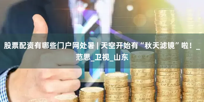 股票配资有哪些门户网处暑 | 天空开始有“秋天滤镜”啦！_范思_卫视_山东