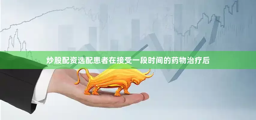 炒股配资选配患者在接受一段时间的药物治疗后