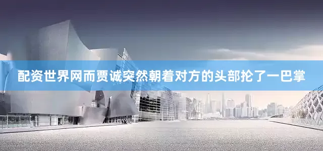 配资世界网而贾诚突然朝着对方的头部抡了一巴掌