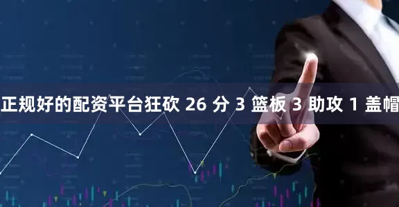 正规好的配资平台狂砍 26 分 3 篮板 3 助攻 1 盖帽