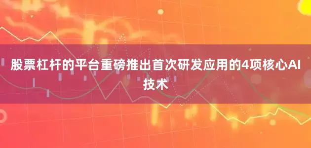 股票杠杆的平台重磅推出首次研发应用的4项核心AI技术